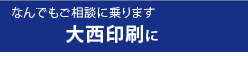 なんでもご相談に乗ります　大西印刷