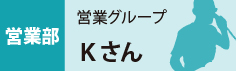 営業部　営業グループ　Kさん