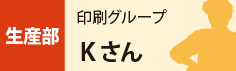 生産部　印刷グループ　Kさん