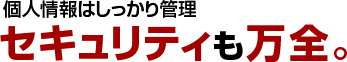 個人情報はしっかり管理、セキュリティも万全。