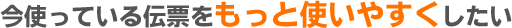 使っている伝票をコストダウンしたい!
もっと使いやすい伝票が欲しい!
