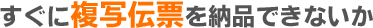 急に伝票が必要になった!
今すぐ伝票が欲しい!