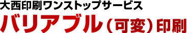 大西印刷ワンストップサービスバリアブル（可変）印刷