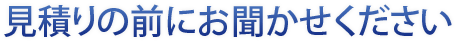 見積りの前にお聞かせください