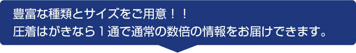 豊富な種類とサイズをご用意!圧着はがきなら1通で通常の数倍の情報をお届けできます。